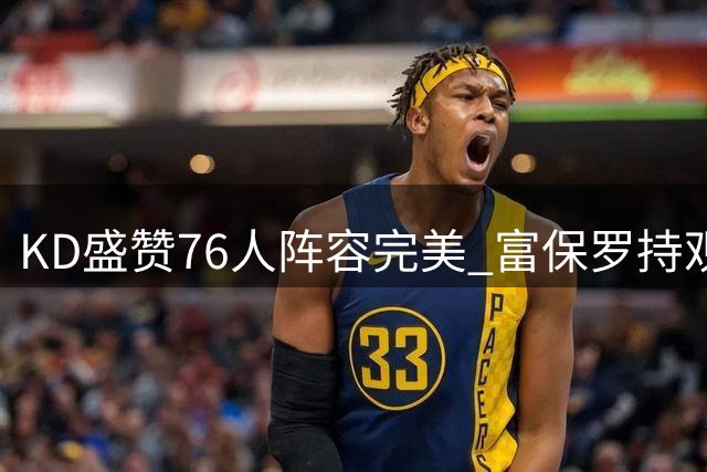 KD盛赞76人阵容完美 富保罗持观望态度审慎看待